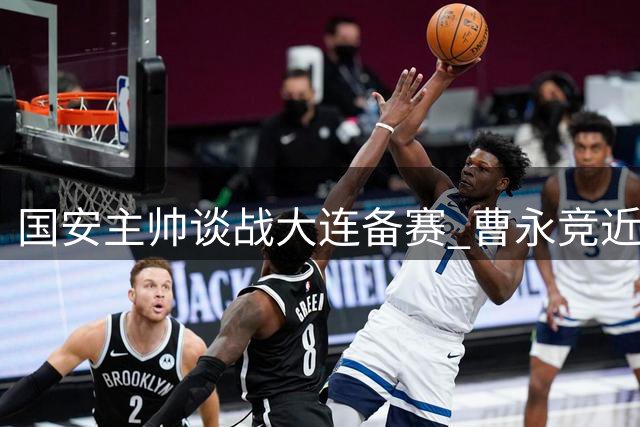 国安主帅谈战大连备赛 曹永竞近期状态回升引关注